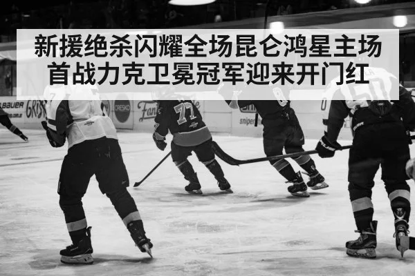 新援绝杀闪耀全场昆仑鸿星主场首战力克卫冕冠军迎来开门红