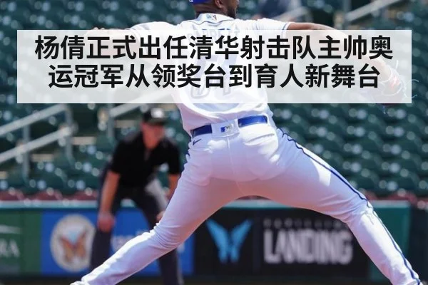 杨倩正式出任清华射击队主帅奥运冠军从领奖台到育人新舞台