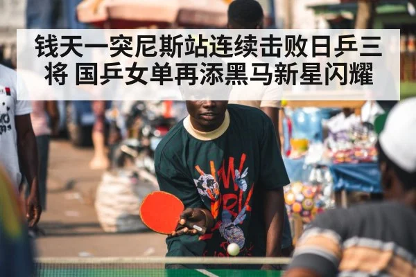 钱天一突尼斯站连续击败日乒三将 国乒女单再添黑马新星闪耀