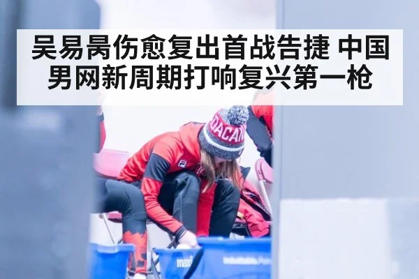 吴易昺伤愈复出首战告捷 中国男网新周期打响复兴第一枪