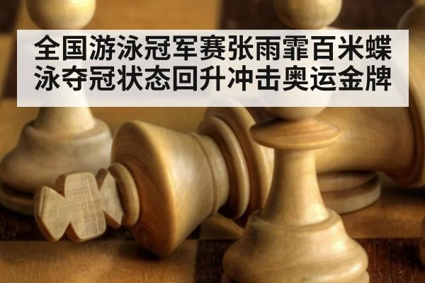 全国游泳冠军赛张雨霏百米蝶泳夺冠状态回升冲击奥运金牌