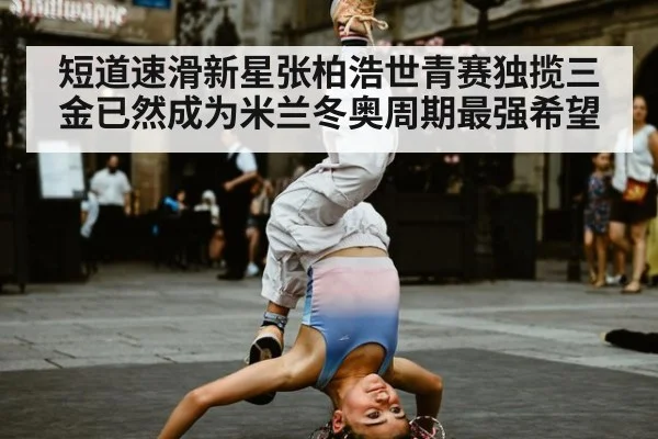 短道速滑新星张柏浩世青赛独揽三金已然成为米兰冬奥周期最强希望