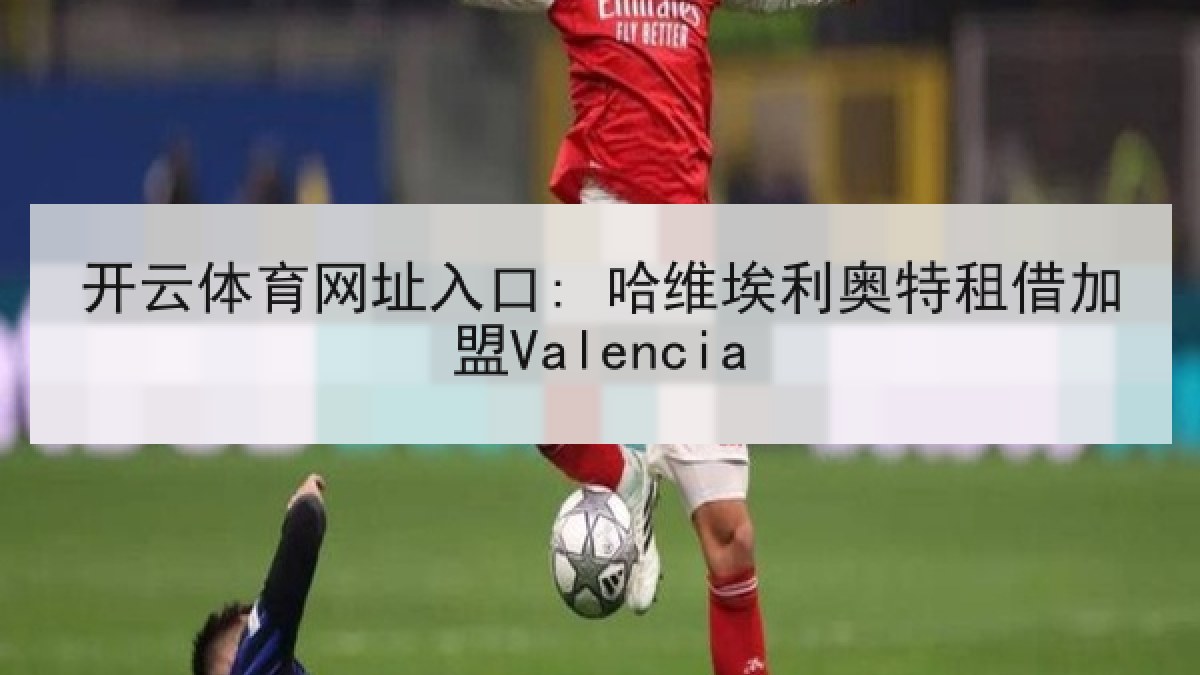 开云体育网址入口: 哈维埃利奥特租借加盟Valencia