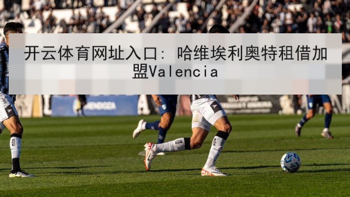 开云体育网址入口: 哈维埃利奥特租借加盟Valencia