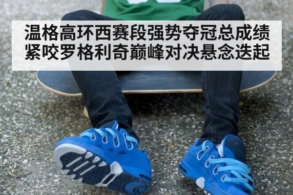 温格高环西赛段强势夺冠总成绩紧咬罗格利奇巅峰对决悬念迭起