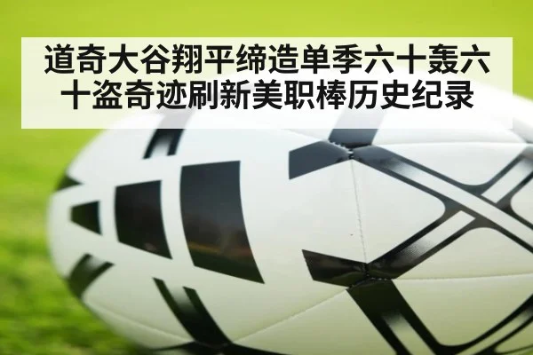 道奇大谷翔平缔造单季六十轰六十盗奇迹刷新美职棒历史纪录