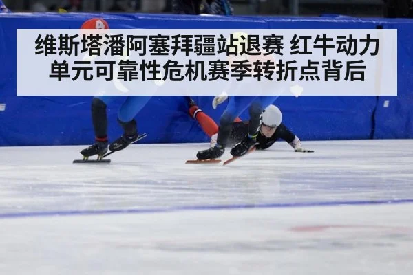 维斯塔潘阿塞拜疆站退赛 红牛动力单元可靠性危机赛季转折点背后