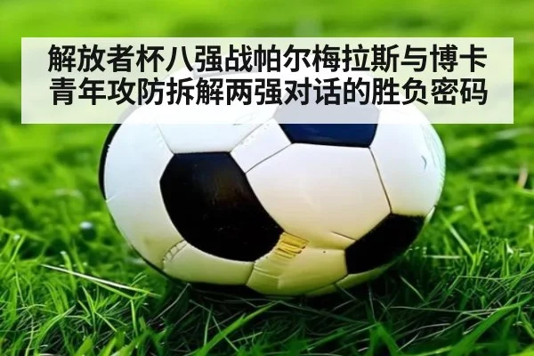 解放者杯八强战帕尔梅拉斯与博卡青年攻防拆解两强对话的胜负密码